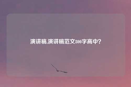 演讲稿,演讲稿范文800字高中？