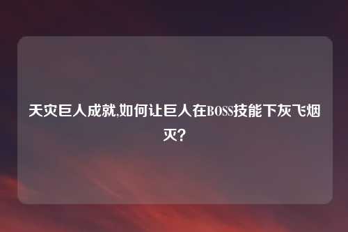 天灾巨人成就,如何让巨人在BOSS技能下灰飞烟灭？