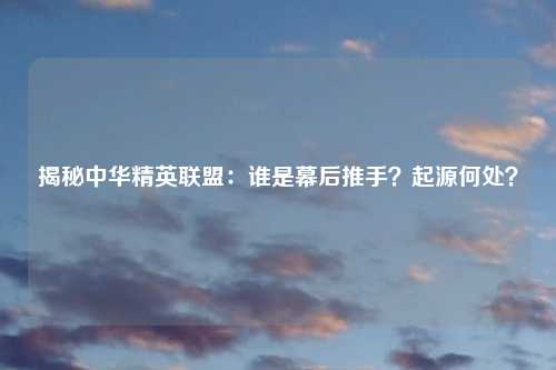 揭秘中华精英联盟：谁是幕后推手？起源何处？