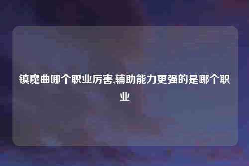 镇魔曲哪个职业厉害,辅助能力更强的是哪个职业