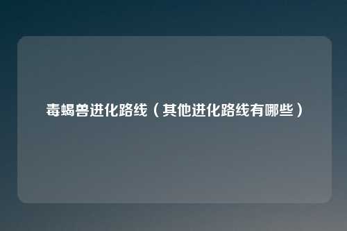 毒蝎兽进化路线（其他进化路线有哪些）