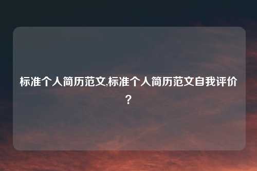 标准个人简历范文,标准个人简历范文自我评价?