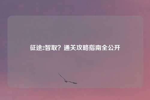 征途2智取？通关攻略指南全公开