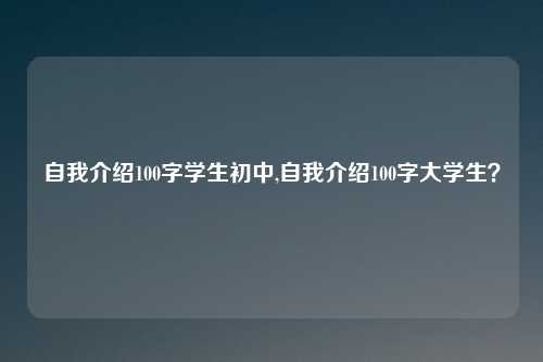 自我介绍100字学生初中,自我介绍100字大学生？