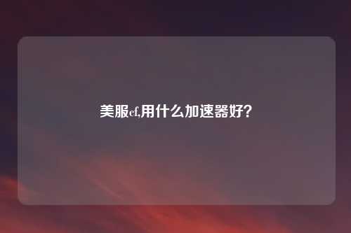 美服cf,用什么加速器好?