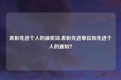 表彰先进个人的颁奖词,表彰先进单位和先进个人的通知?