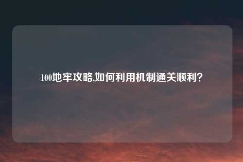 100地牢攻略,如何利用机制通关顺利?