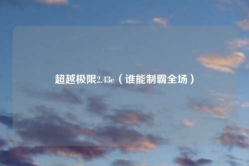 超越极限2.43e（谁能制霸全场）