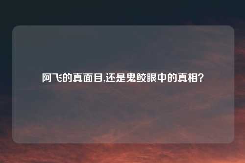阿飞的真面目,还是鬼鲛眼中的真相？