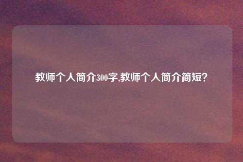 教师个人简介300字,教师个人简介简短？