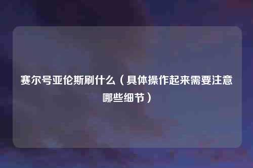 赛尔号亚伦斯刷什么（具体操作起来需要注意哪些细节）