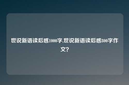 世说新语读后感1000字,世说新语读后感800字作文?