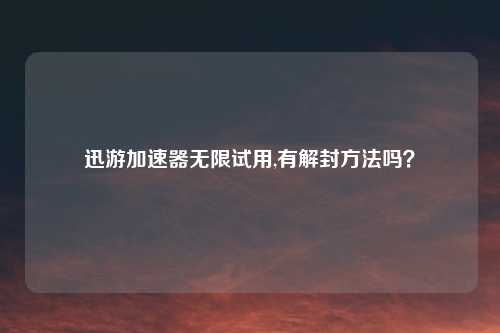 迅游加速器无限试用,有解封方法吗?