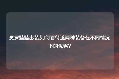 灵罗娃娃出装,如何看待这两种装备在不同情况下的优劣？