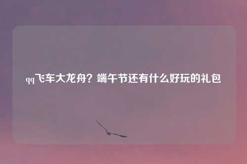 qq飞车大龙舟？端午节还有什么好玩的礼包