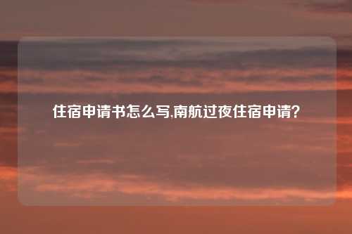 住宿申请书怎么写,南航过夜住宿申请?