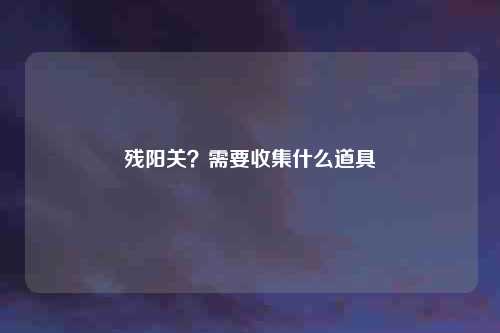 残阳关？需要收集什么道具