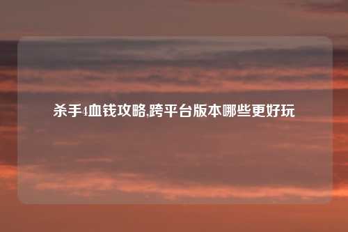 杀手4血钱攻略,跨平台版本哪些更好玩