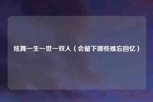 炫舞一生一世一双人(会留下哪些难忘回忆)