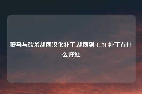 骑马与砍杀战团汉化补丁,战团到 1.174 补丁有什么好处