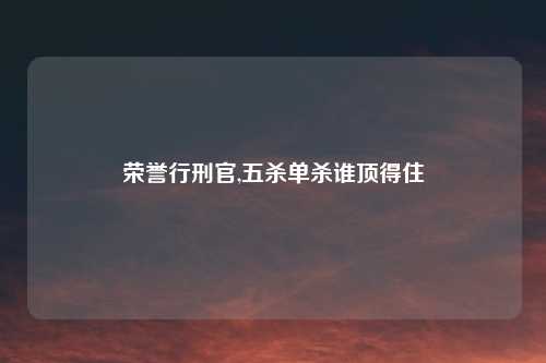 荣誉行刑官,五杀单杀谁顶得住