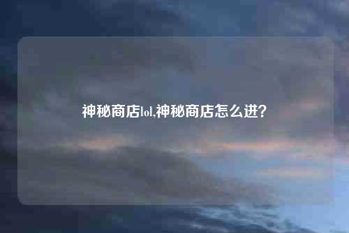 神秘商店lol,神秘商店怎么进？