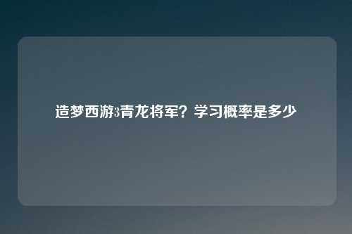 造梦西游3青龙将军?学习概率是多少