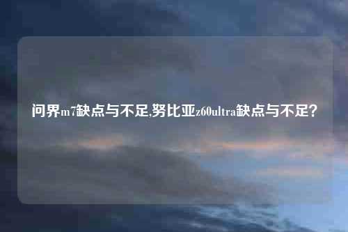 问界m7缺点与不足,努比亚z60ultra缺点与不足?