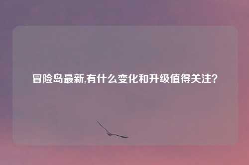 冒险岛最新,有什么变化和升级值得关注？