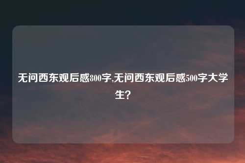 无问西东观后感800字,无问西东观后感500字大学生？
