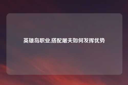 英雄岛职业,搭配屠夫如何发挥优势