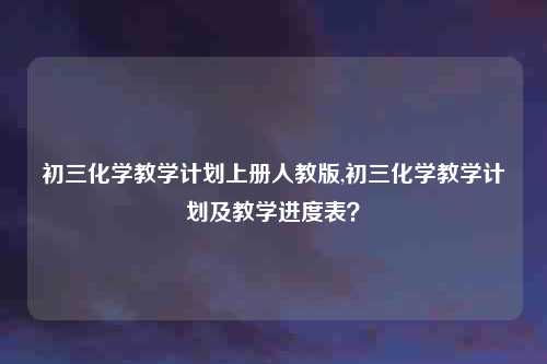 初三化学教学计划上册人教版,初三化学教学计划及教学进度表？