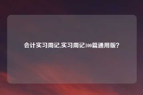 会计实习周记,实习周记100篇通用版？
