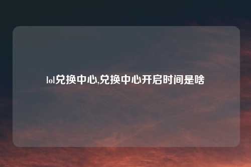 lol兑换中心,兑换中心开启时间是啥