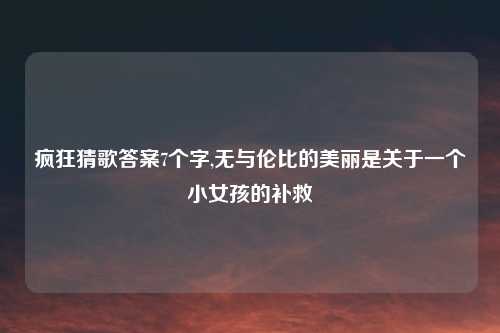 疯狂猜歌答案7个字,无与伦比的美丽是关于一个小女孩的补救