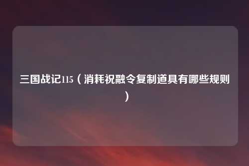 三国战记115（消耗祝融令复制道具有哪些规则）