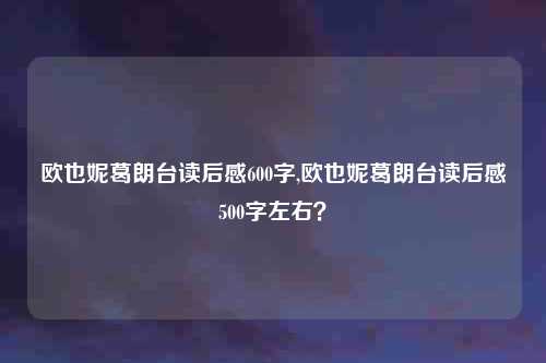 欧也妮葛朗台读后感600字,欧也妮葛朗台读后感500字左右？