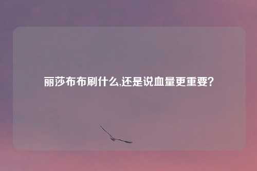 丽莎布布刷什么,还是说血量更重要？