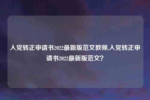 入党转正申请书2022最新版范文教师,入党转正申请书2022最新版范文？