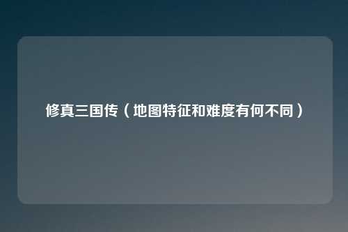 修真三国传（地图特征和难度有何不同）