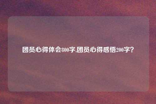 团员心得体会800字,团员心得感悟200字？