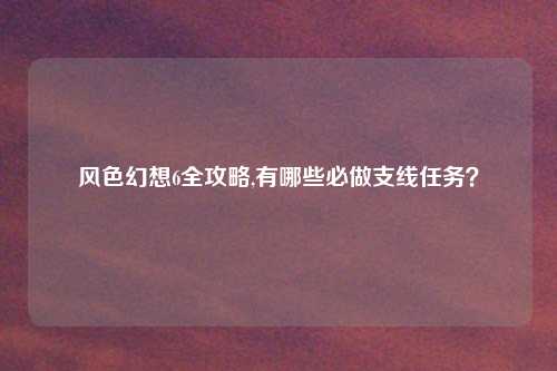 风色幻想6全攻略,有哪些必做支线任务？