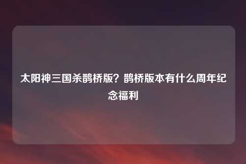 太阳神三国杀鹊桥版？鹊桥版本有什么周年纪念福利