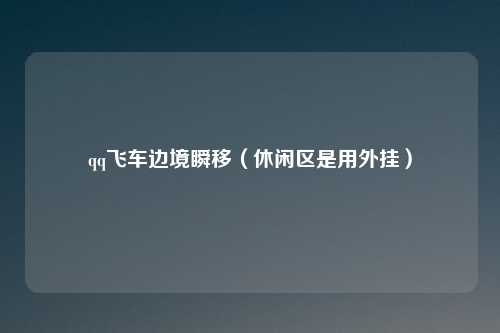 qq飞车边境瞬移(休闲区是用外挂)