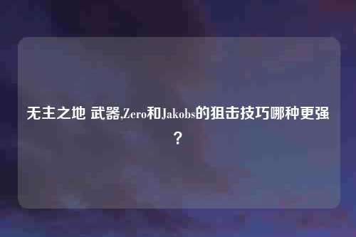 无主之地 武器,Zero和Jakobs的狙击技巧哪种更强？