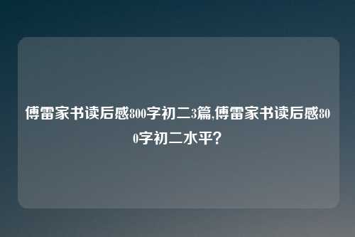 傅雷家书读后感800字初二3篇,傅雷家书读后感800字初二水平？