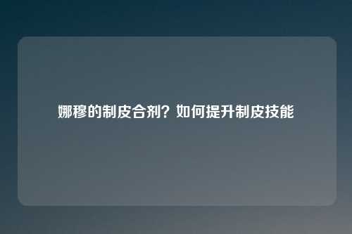 娜穆的制皮合剂？如何提升制皮技能
