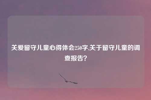 关爱留守儿童心得体会250字,关于留守儿童的调查报告？