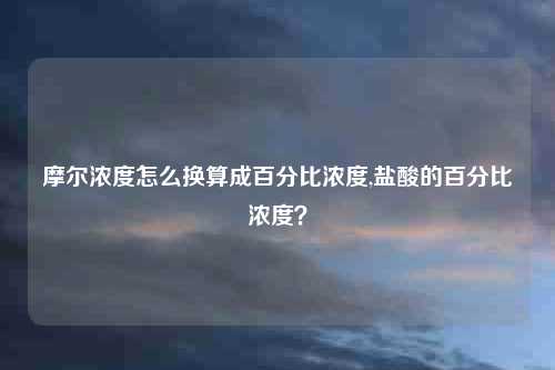 摩尔浓度怎么换算成百分比浓度,盐酸的百分比浓度？
