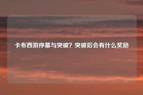 卡布西游序幕与突破？突破后会有什么奖励